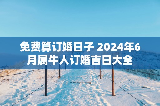免费算订婚日子 2025年6月属牛人订婚吉日大全