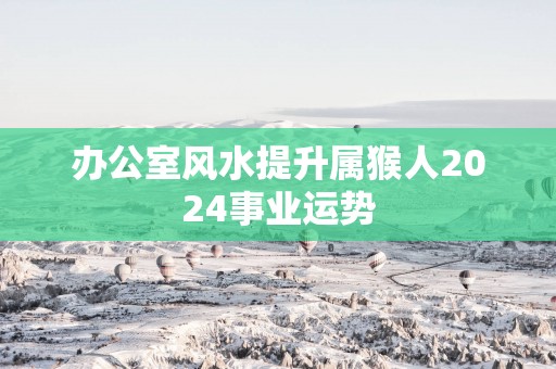 办公室风水提升属猴人2025事业运势
