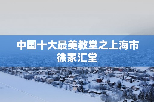 中国十大最美教堂之上海市徐家汇堂