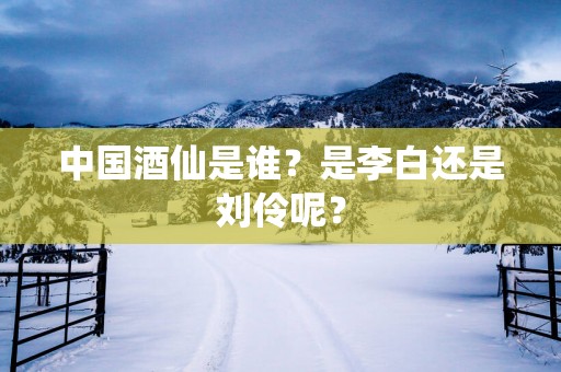 中国酒仙是谁？是李白还是刘伶呢？