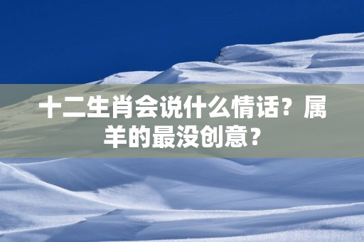 十二生肖会说什么情话？属羊的最没创意？
