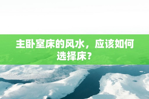 主卧室床的风水，应该如何选择床？