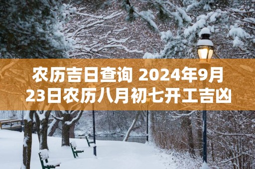 农历吉日查询 2025年9月23日农历八月初七开工吉凶