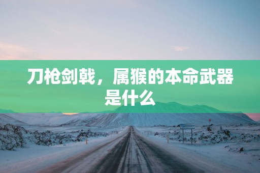 刀枪剑戟，属猴的本命武器是什么