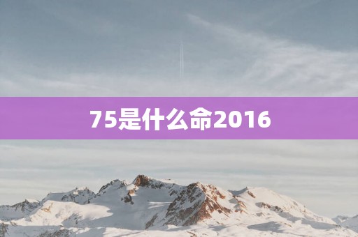 75是什么命2016