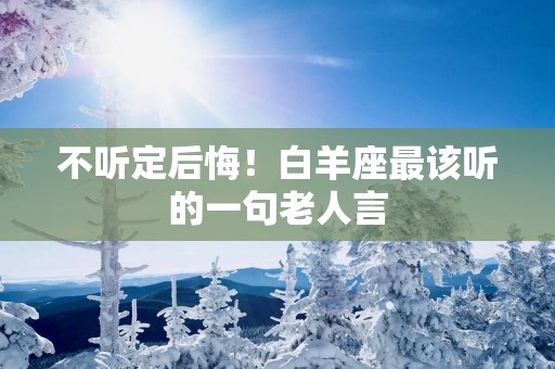 不听定后悔！白羊座最该听的一句老人言