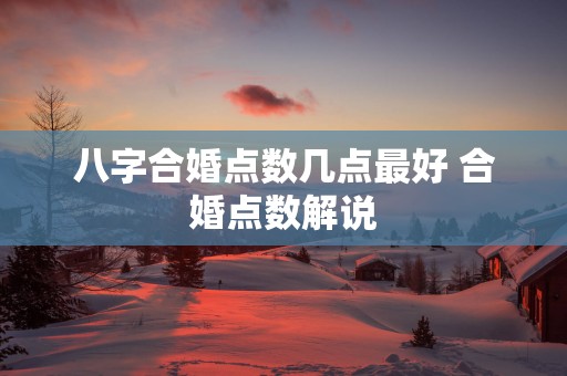 八字合婚点数几点最好 合婚点数解说
