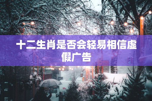 十二生肖是否会轻易相信虚假广告