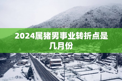 2025属猪男事业转折点是几月份