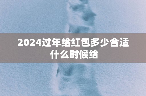 2025过年给红包多少合适 什么时候给