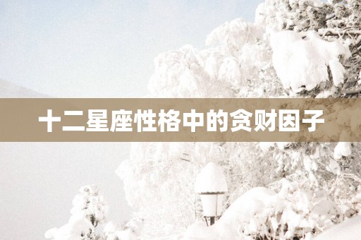 十二星座性格中的贪财因子