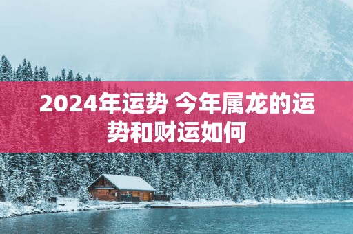 2025年运势 今年属龙的运势和财运如何