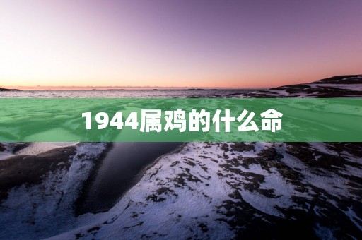 1944属鸡的什么命