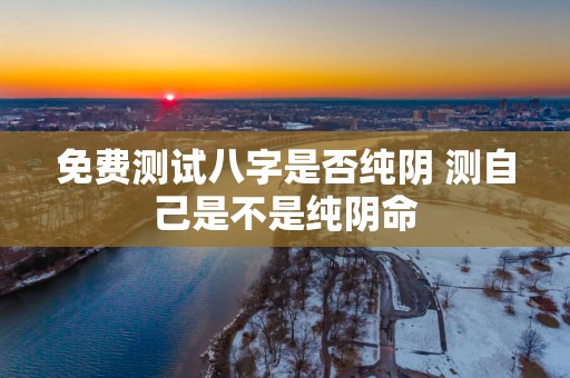 免费测试八字是否纯阴 测自己是不是纯阴命