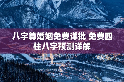 八字算婚姻免费详批 免费四柱八字预测详解