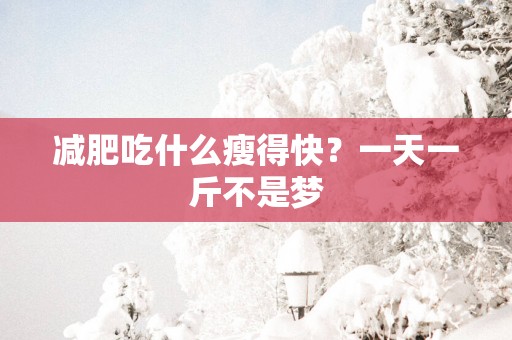 减肥吃什么瘦得快？一天一斤不是梦