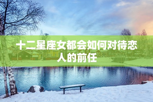 十二星座女都会如何对待恋人的前任