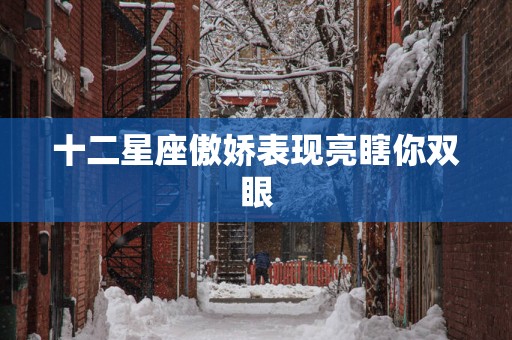 十二星座傲娇表现亮瞎你双眼