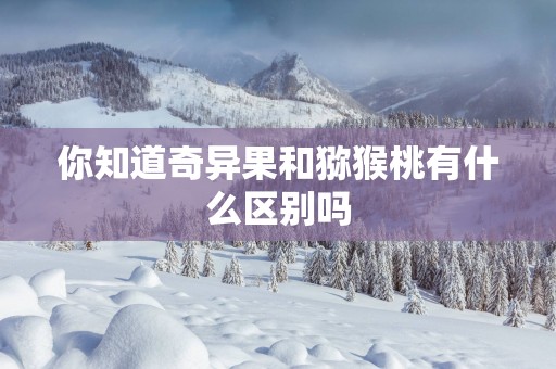 你知道奇异果和猕猴桃有什么区别吗