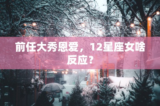 前任大秀恩爱，12星座女啥反应？