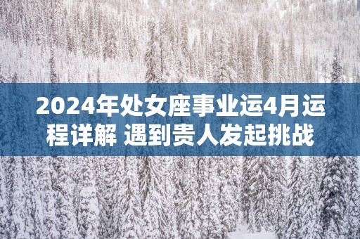 2025年处女座事业运4月运程详解 遇到贵人发起挑战 2025年处女座事业运4月运程详解 遇到贵人发起挑战