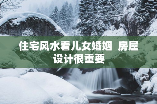 住宅风水看儿女婚姻  房屋设计很重要