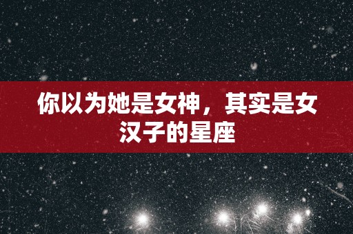 你以为她是女神，其实是女汉子的星座