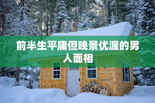 前半生平庸但晚景优渥的男人面相
