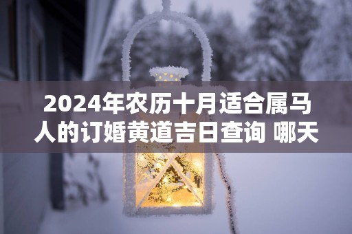 2025年农历十月适合属马人的订婚黄道吉日查询 哪天定亲百年好合