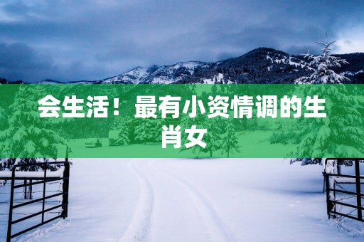 会生活！最有小资情调的生肖女