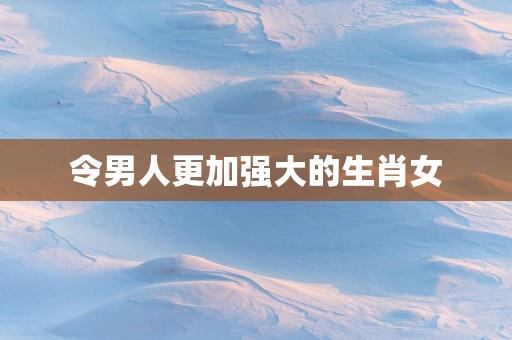 令男人更加强大的生肖女