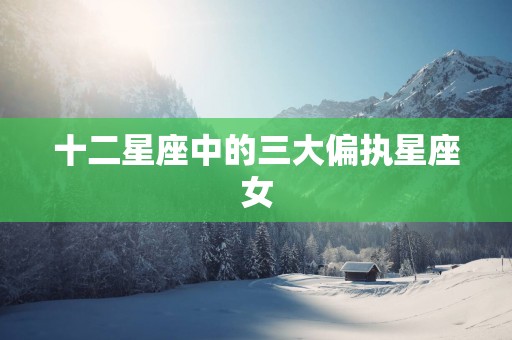 十二星座中的三大偏执星座女