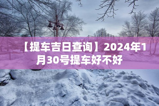 【提车吉日查询】2025年1月30号提车好不好
