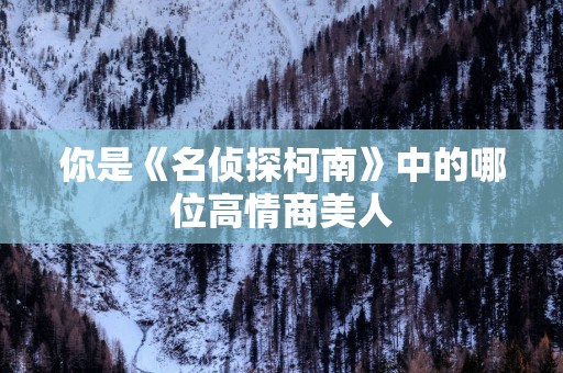 你是《名侦探柯南》中的哪位高情商美人