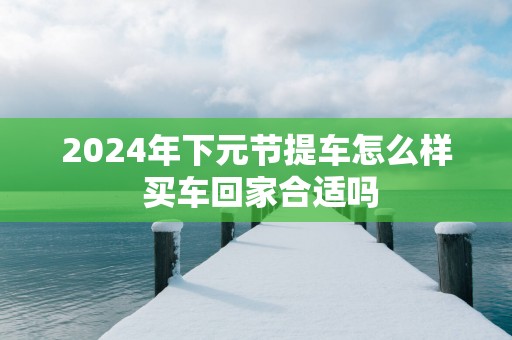 2025年下元节提车怎么样 买车回家合适吗