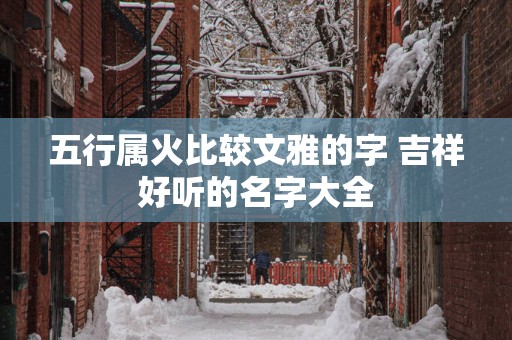 五行属火比较文雅的字 吉祥好听的名字大全