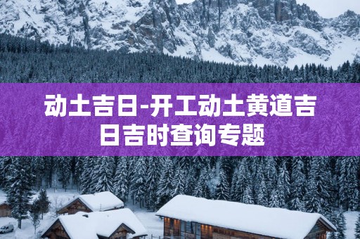 动土吉日-开工动土黄道吉日吉时查询专题