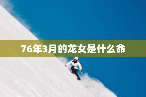 76年3月的龙女是什么命