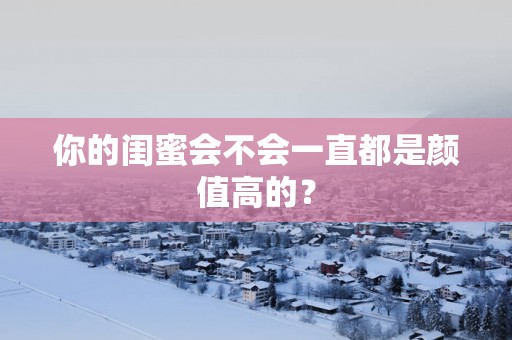 你的闺蜜会不会一直都是颜值高的？