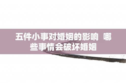 五件小事对婚姻的影响  哪些事情会破坏婚姻