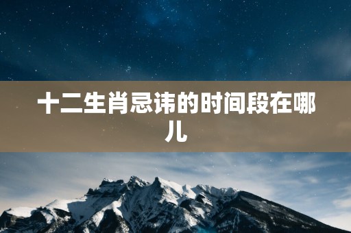 十二生肖忌讳的时间段在哪儿