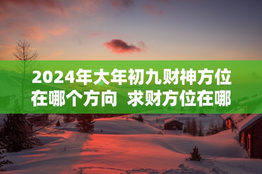 2025年大年初九财神方位在哪个方向  求财方位在哪