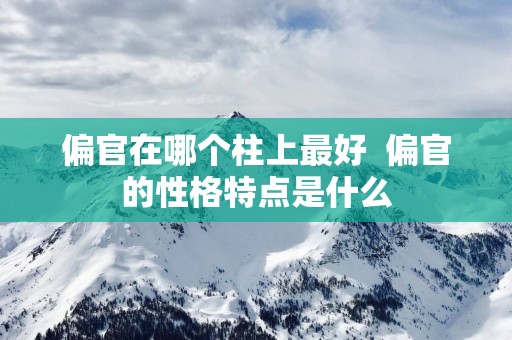 偏官在哪个柱上最好  偏官的性格特点是什么