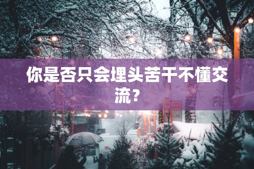 你是否只会埋头苦干不懂交流？