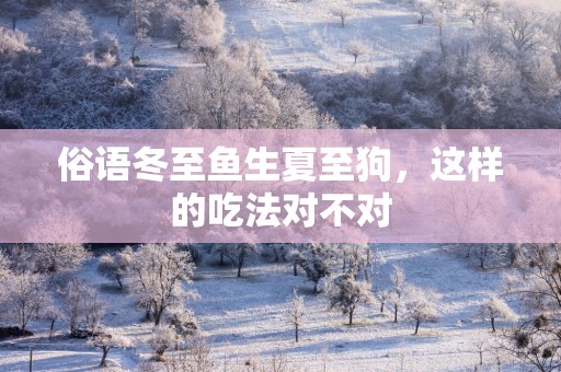 俗语冬至鱼生夏至狗，这样的吃法对不对