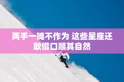两手一摊不作为 这些星座还敢借口顺其自然