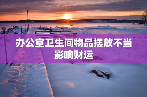 办公室卫生间物品摆放不当影响财运