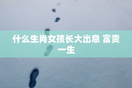 什么生肖女孩长大出息 富贵一生