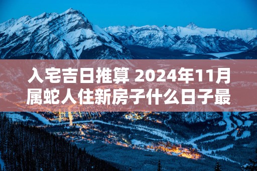 入宅吉日推算 2025年11月属蛇人住新房子什么日子最好