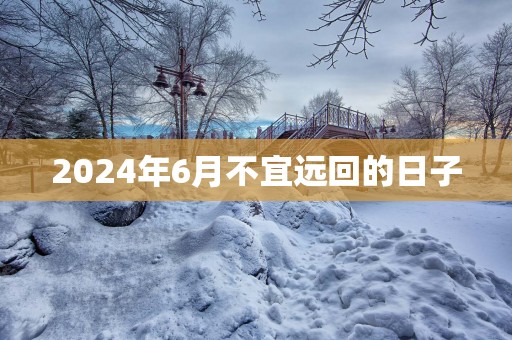 2025年6月不宜远回的日子